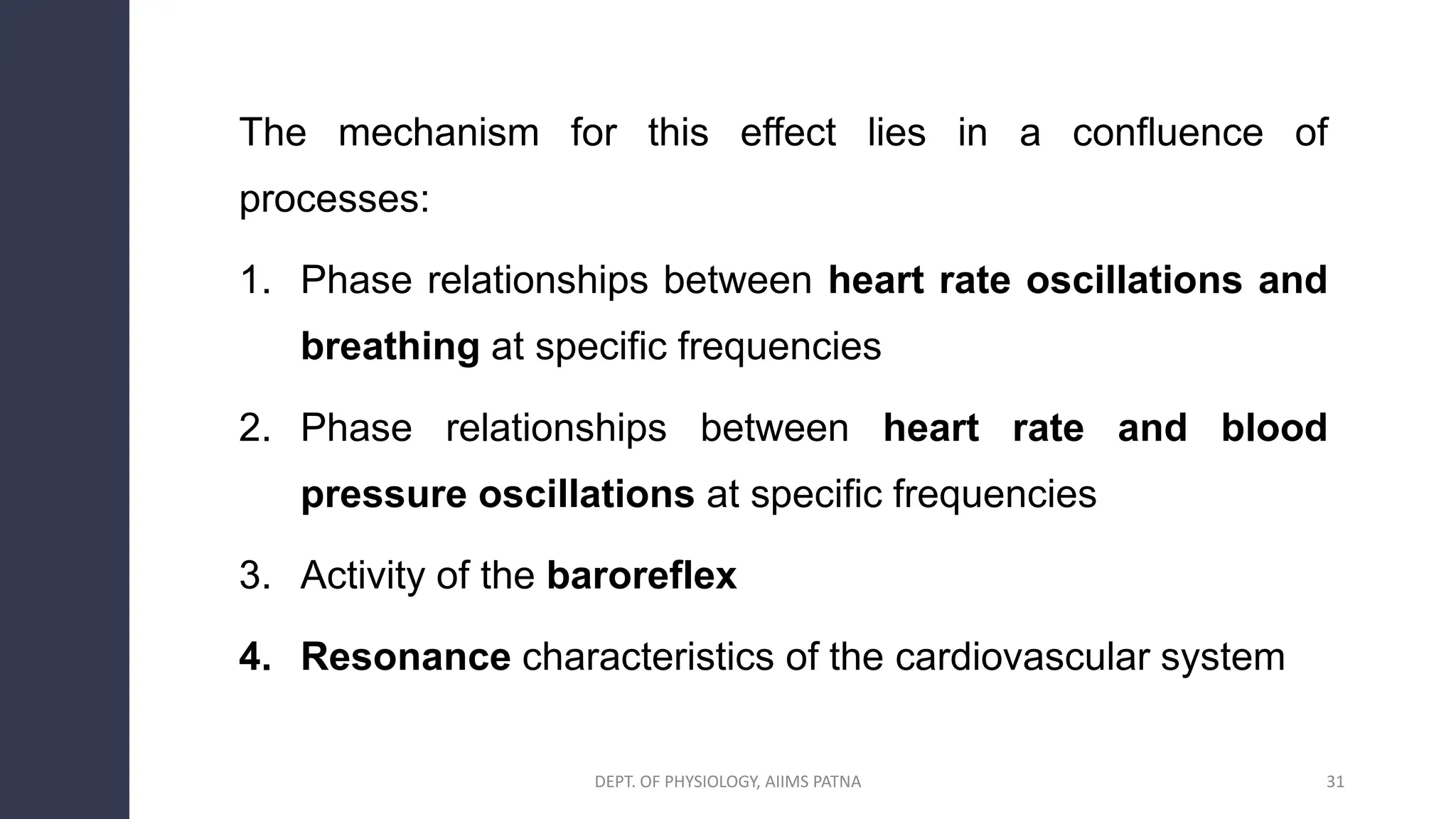 The mechanism for this effect lies in a confluence of
processes:
1. Phase relationships between heart rate oscillations and
breathing at specific frequencies
2. Phase relationships between heart rate and blood
pressure oscillations at specific frequencies
3. Activity of the baroreflex
4. Resonance characteristics of the cardiovascular system
31
DEPT. OF PHYSIOLOGY, AIIMS PATNA
 