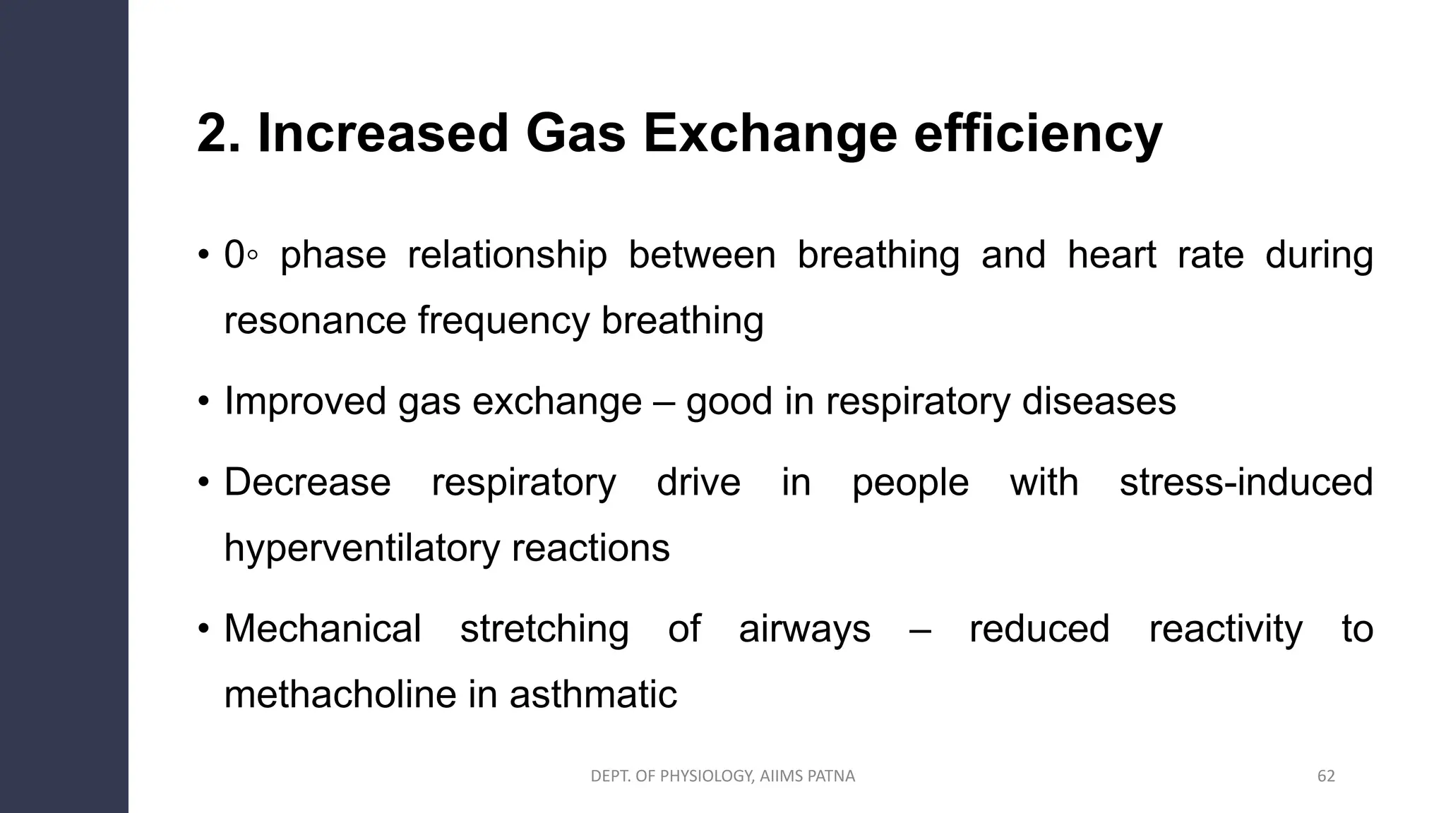 2. Increased Gas Exchange efficiency
• 0◦ phase relationship between breathing and heart rate during
resonance frequency breathing
• Improved gas exchange – good in respiratory diseases
• Decrease respiratory drive in people with stress-induced
hyperventilatory reactions
• Mechanical stretching of airways – reduced reactivity to
methacholine in asthmatic
DEPT. OF PHYSIOLOGY, AIIMS PATNA 62
 