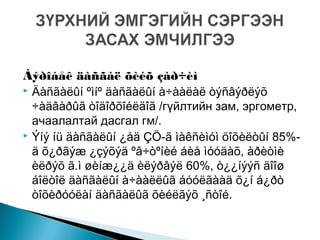 Àýðîáåê äàñãàë õèéõ çàð÷èì
 Äàñãàëûí ºìíº äàñãàëûí à÷ààëàë òýñâýðëýõ
÷àäâàðûã òîäîðõîéëäîã /гүйлтийн зам, эргометр,
ачаалалтай дасгал гм/.
 Ýíý íü äàñãàëûí ¿åä ÇÖ-ã ìàêñèìóì öîõèëòûí 85%-
ä õ¿ðãýæ ¿çýõýä ºâ÷òºíèé áèå ìóóäàõ, àðèòìè
èëðýõ ã.ì øèíæ¿¿ä èëýðâýë 60%, ò¿¿íýýñ äîîø
áîëòîë äàñãàëûí à÷ààëëûã áóóëãààä õ¿í á¿ðò
òîõèðóóëàí äàñãàëûã õèéëãýõ ¸ñòîé.
 