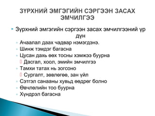  Зүрхний эмгэгийн сэргээн засах эмчилгээний үр
дүн
◦ Ачаалал даах чадвар нэмэгдэнэ.
◦ Шинж тэмдэг багасна
◦ Цусан дахь өөх тосны хэмжээ буурна
 Дасгал, хоол, эмийн эмчилгээ
◦ Тамхи татах нь зогсоно
 Сургалт, зөвлөгөө, зан үйл
◦ Сэтгэл санааны хувьд өөдрөг болно
◦ Өвчлөлийн тоо буурна
◦ Хүндрэл багасна
 