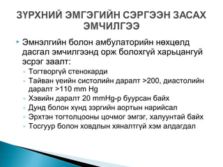  Эмнэлгийн болон амбулаторийн нөхцөлд
дасгал эмчилгээнд орж болохгүй харьцангуй
эсрэг заалт:
◦ Тогтворгүй стенокарди
◦ Тайван үеийн систолийн даралт >200, диастолийн
даралт >110 mm Hg
◦ Хэвийн даралт 20 mmHg-р буурсан байх
◦ Дунд болон хүнд зэргийн аортын нарийсал
◦ Эрхтэн тогтолцооны цочмог эмгэг, халуунтай байх
◦ Тосгуур болон ховдлын хяналтгүй хэм алдагдал
 