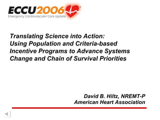 David B. Hiltz, NREMT-P American Heart Association Translating Science into Action:  Using Population and Criteria-based  Incentive Programs to Advance Systems Change and Chain of Survival Priorities 
