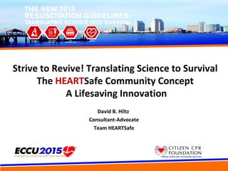 Strive to Revive! Translating Science to Survival
The HEARTSafe Community Concept
A Lifesaving Innovation
David B. Hiltz
Consultant-Advocate
Team HEARTSafe
 