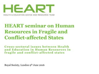 Cross-sectoral issues between Health
and Education in Human Resources in
fragile and conflict-affected states
HEART seminar on Human
Resources in Fragile and
Conflict-affected States
Royal Society, London 9th June 2016
 