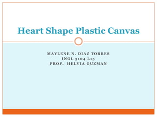 Heart Shape Plastic Canvas

      MAYLENE N. DIAZ TORRES
           INGL 3104 L15
       PROF. HELVIA GUZMAN
 