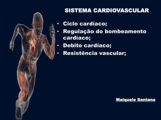 SISTEMA CARDIOVASCULAR 
• Ciclo cardíaco; 
• Regulação do bombeamento 
cardíaco; 
• Debito cardíaco; 
• Resistência vascular; 
Maiquele Santana 
 