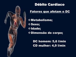 Débito Cardíaco 
Fatores que afetam o DC 
Metabolismo; 
Sexo; 
Idade; 
Dimensão do corpo; 
DC homem: 5,6 l/min 
CD mulher: 4,9 l/min 
 
