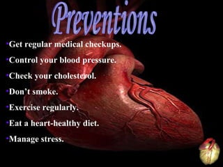 Get regular medical checkups. Control your blood pressure. Check your cholesterol. Don’t smoke. Exercise regularly. Eat a heart-healthy diet. Manage stress. Preventions 