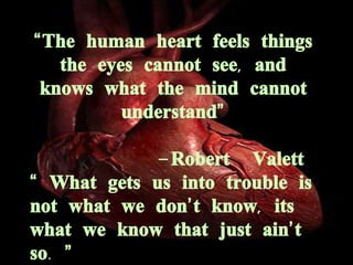 “ The human heart feels things the eyes cannot see, and knows what the mind cannot understand ” -Robert  Valett “   What gets us into trouble is not what we don ’ t know, its what we know that just ain ’ t so.  ” - Mark Twain 