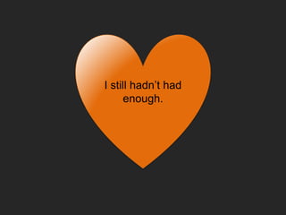 I still hadn’t had
enough.