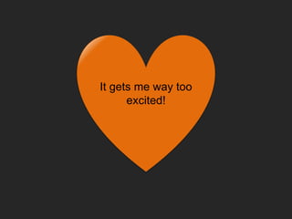 It gets me way too
excited!