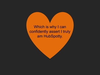 Which is why I can
confidently assert I truly
am HubSpotty.
