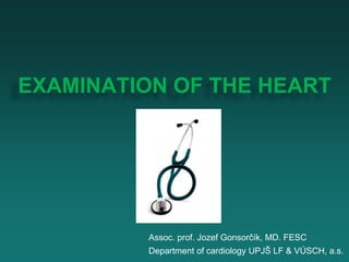 EXAMINATION OF THE HEART
Assoc. prof. Jozef Gonsorčík, MD. FESC
Department of cardiology UPJŠ LF & VÚSCH, a.s.
 