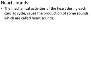 Heart sounds:
• The mechanical activities of the heart during each
cardiac cycle, cause the production of some sounds,
which are called heart sounds.
 