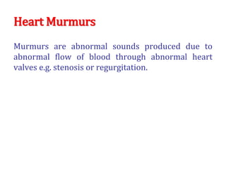 Heart Murmurs
Murmurs are abnormal sounds produced due to
abnormal flow of blood through abnormal heart
valves e.g. stenosis or regurgitation.
 