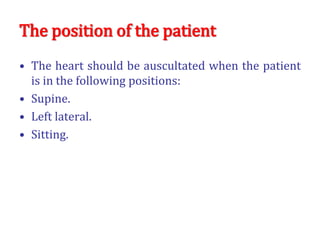 The position of the patient
• The heart should be auscultated when the patient
is in the following positions:
• Supine.
• Left lateral.
• Sitting.
 