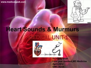www.medicalgeek.com




   Heart Sounds & Murmurs



                      Dr.Vitrag Shah
                      First year resident,MD Medicine
                      April-2012
                      GMC,Surat
 
