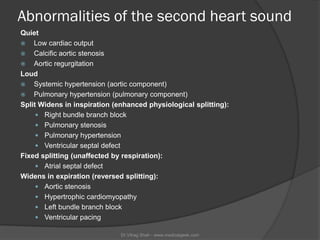 Abnormalities of the second heart sound
Quiet
 Low cardiac output
 Calcific aortic stenosis
 Aortic regurgitation
Loud
...