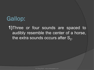 Gallop:
1)Three or four sounds are spaced to
  audibly resemble the center of a horse,
  the extra sounds occurs after S2....