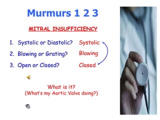 Murmurs 1 2 3 Systolic or Diastolic? Blowing or Grating? Open or Closed? Systolic What is it? (What’s my Aortic Valve doing?) Blowing Closed MITRAL INSUFFICIENCY 