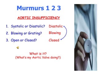 Murmurs 1 2 3 Systolic or Diastolic? Blowing or Grating? Open or Closed? Diastolic What is it? (What’s my Aortic Valve doing?) Blowing Closed AORTIC INSUFFICIENCY 