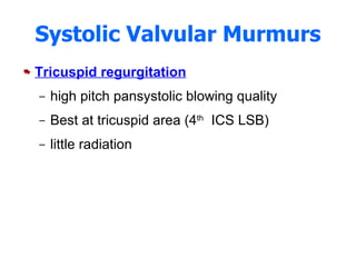 Systolic Valvular Murmurs Tricuspid regurgitation high pitch pansystolic blowing quality  Best at tricuspid area (4 th   ICS LSB) little radiation 