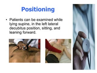 Positioning Patients can be examined while lying supine, in the left lateral decubitus position, sitting, and leaning forward. 