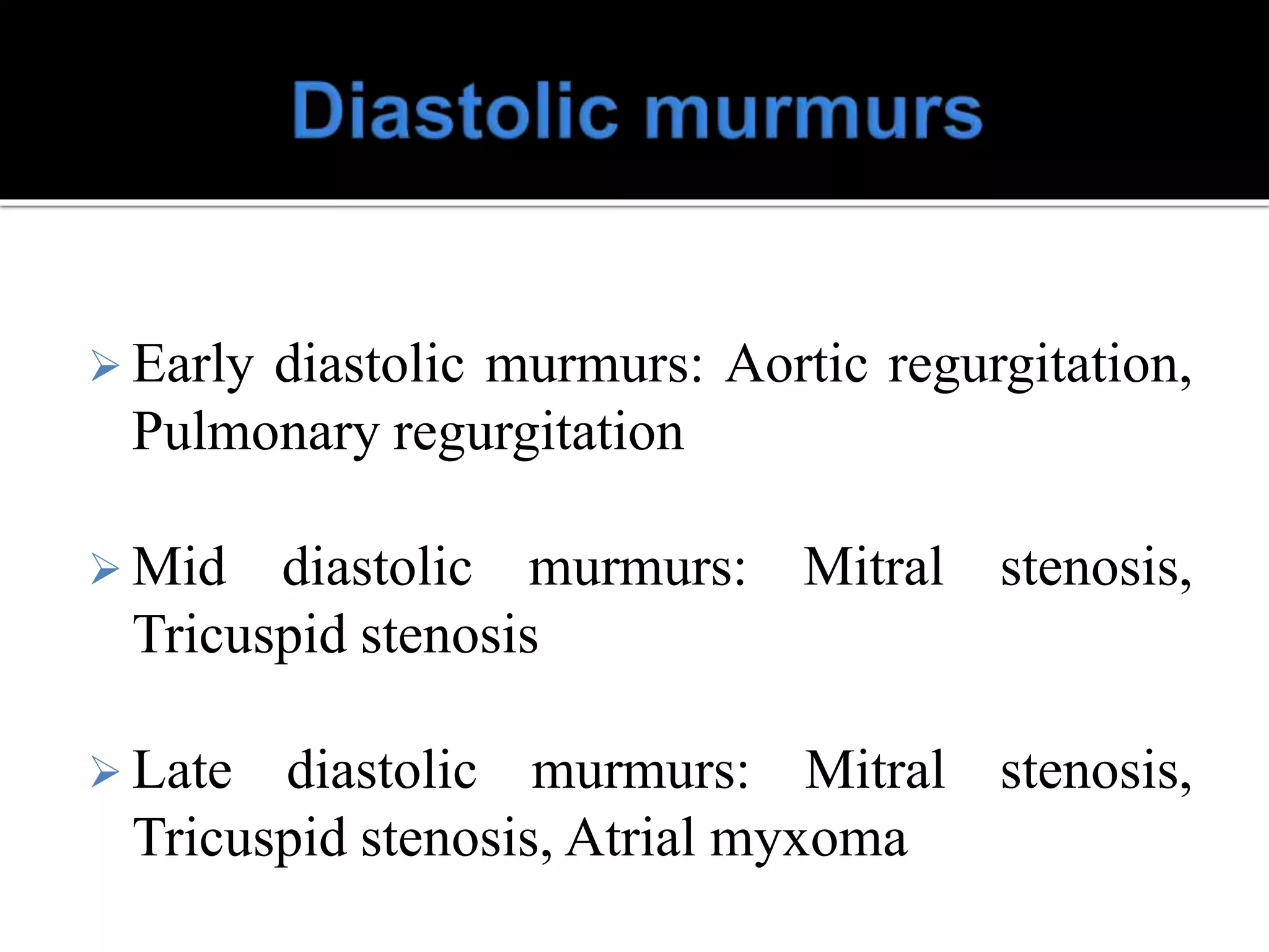  Early diastolic murmurs: Aortic regurgitation,
Pulmonary regurgitation
 Mid diastolic murmurs: Mitral stenosis,
Tricuspid stenosis
 Late diastolic murmurs: Mitral stenosis,
Tricuspid stenosis, Atrial myxoma
 