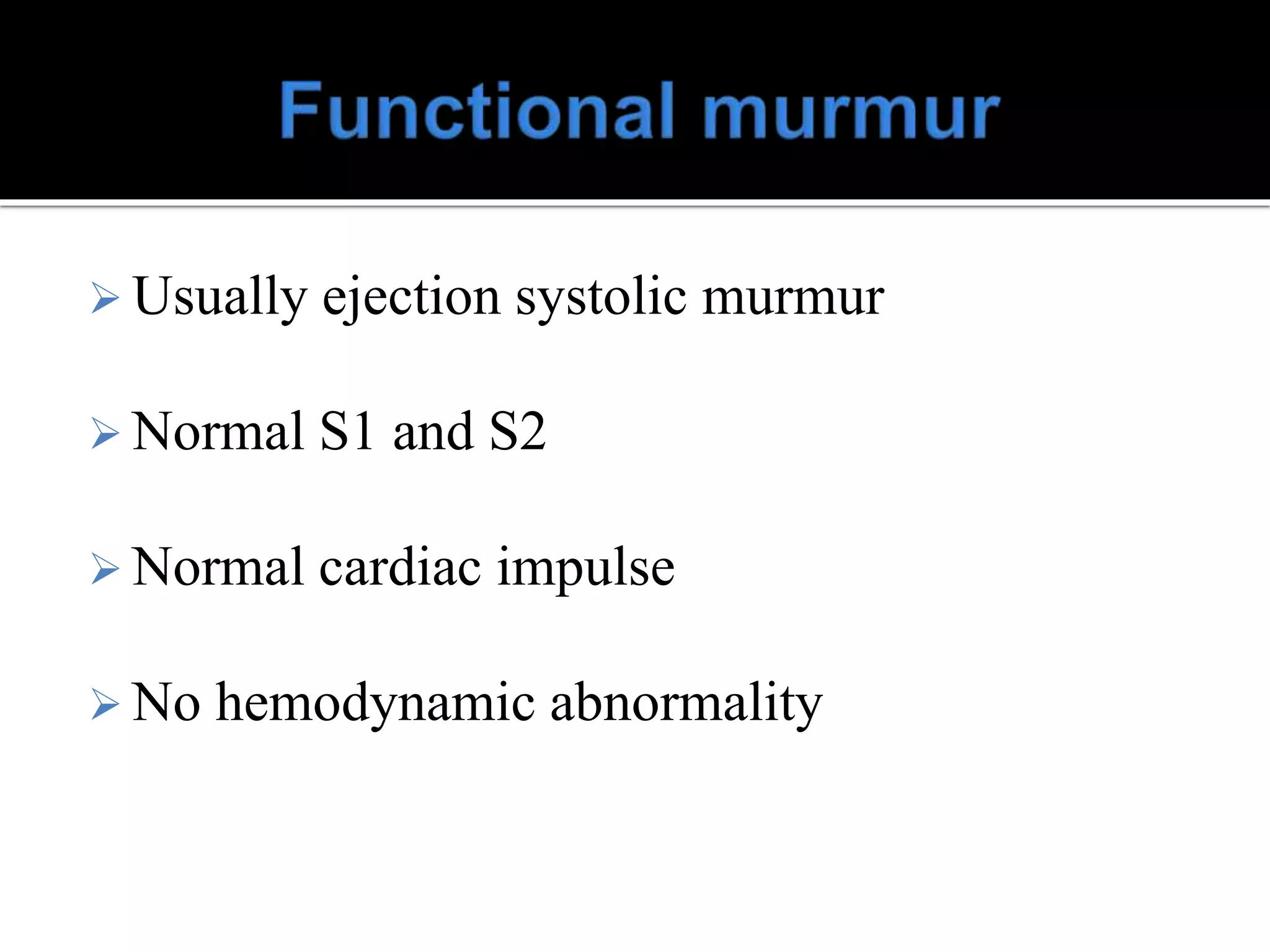  Usually ejection systolic murmur
 Normal S1 and S2
 Normal cardiac impulse
 No hemodynamic abnormality
 