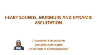 HEART SOUNDS, MURMURS AND DYNAMIC
ASCULTATION
Dr Awadhesh Kumar Sharma
Consultant Cardiologist
LPS Institute of Cardiology,Kanpur
 