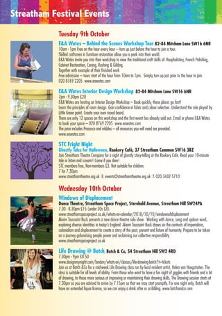 Tuesday 9th October
E&A Wates – Behind the Scenes Workshop Tour 82-84 Mitcham Lane SW16 6NR
10am - 1pm Free on the hour every hour – turn up just before the hour to join a tour.
Skilled craftsmen in furniture restoration allow you a peek into their world.
E&A Wates invite you into their workshop to view the traditional craft skills of: Reupholstery, French Polishing,
Cabinet Restoration, Caning, Rushing & Gilding.
Together with example of their finished work
Free admission – tours start of the hour from 10am to 1pm. Simply turn up just prior to the hour to join.
020 8769 2205 www.eawates.com
E&A Wates Interior Design Workshop 82-84 Mitcham Lane SW16 6NR
7pm - 9.30pm £20
E&A Wates are hosting an Interior Design Workshop – Book quickly, these places go fast!
Learn the principles of room design. Gain confidence in fabric and colour selection. Understand the role played by
Little Green paint. Create your own mood board.
There are only 12 spaces on this workshop and the first event has already sold out. Email or phone E&A Wates
to book your space – 020 8769 2205 www.eawates.com
The price includes Prosecco and nibbles – all resources you will need are provided.
www.eawates.com
STC Fright Night
Ghostly Tales for Halloween, Rookery Café, 37 Streatham Common SW16 3BZ
Join Streatham Theatre Company for a night of ghostly story-telling at the Rookery Cafe. Read your 10-minute
tale or listen and scream! Come if you dare!
STC members free, Non-members £3. Not suitable for children.
7 for 7.30pm
www.streathamtheatre.org.uk E: events@streathamtheatre.org.uk T: 020 3432 5710
Wednesday 10th October
Windows of Displacement
Dance Theatre, Streatham Space Project, Sternhold Avenue, Streatham Hill SW24PA
7.30 - 8.30pm £15 (under 30s £8).
www.streathamspaceproject.co.uk/whats-on-calendar/2018/10/10/windowsofdisplacement
Akeim Toussaint Buck presents a new dance theatre solo show. Working with dance, song and spoken word,
exploring diverse identities in today’s England. Akeim Toussaint Buck draws on the contexts of imperialism,
colonialism and displacement to create a story of the past, present and future of humanity. Prepare to be taken
on a journey galvanising people power and reclaiming our collective responsibility.
www.streathamspaceproject.co.uk
Life Drawing @ Batch, Batch & Co, 54 Streatham Hill SW2 4RD
7.30pm - 9pm £8.50
www.designmynight.com/london/whats-on/classes/life-drawing-batch?t=tickets
Join us at Batch &Co for a mid-week Life Drawing class run by local resident artist, Helen van Hoogstraten. The
class is suitable for all levels of ability. From those who want to have a fun night of giggles with friends and a bit
of drawing, to those more serious at improving or maintaining their drawing skills. The Drawing session starts at
7.30pm so you are advised to arrive by 7.15pm so that we may start promptly. For one night only, Batch will
have an extended liquor license, so we can enjoy a drink after or scribbling. www.batchandco.com
Streatham Festival Events
 