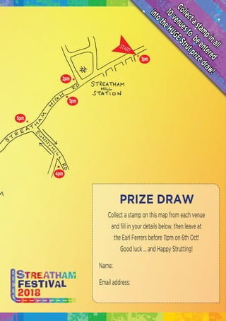 Collectastampinall
10venuesto
beentered
intotheHUGEStrutprizedraw!
START
Collect a stamp on this map from each venue
and ﬁll in your details below, then leave at
the Earl Ferrers before 11pm on 6th Oct!
Good luck ... and Happy Strutting!
Name:
Email address:
PRIZE DRAW
 