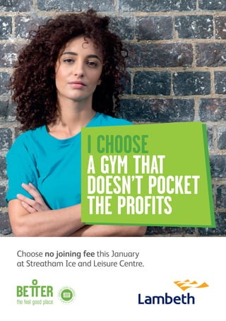 I CHOOSE
A GYM THAT
DOESN’T POCKET
THE PROFITS
Choose no joining fee this January
at Streatham Ice and Leisure Centre.
 