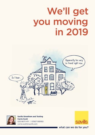 We’ll get
you moving
in 2019
Savills Streatham and Tooting
Carrie Scott
020 8673 4111 | 07807 999160
carrie.scott@savills.com
Apparently I’m very
‘on trend’ right now...
So I hear…
 
