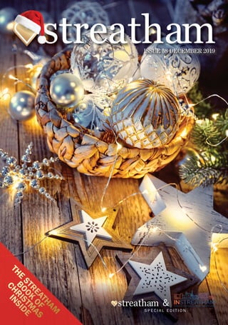 ISSUE 58 DECEMBER 2019ISSUE 58 DECEMBER 2019
streathamstreathastreatha
THE
STREATHAM
BOOK
OF
CHRISTM
AS
INSIDE
streatham INSTREATHAMa voice for business, a vision for the community
s P e C I a L e D I t I O N
&
 