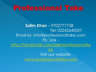Salim Khan – 9702777758
                        Tel: 02242640057
   Email Id- info@professionaltake.com
                  Fb Link -
http://facebook.com/salimprofessionalta
                       ke
                 Visit our website
        www.professionaltake.com
 