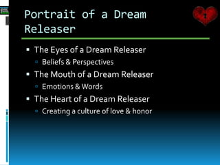 Portrait of a Dream
Releaser
 The Eyes of a Dream Releaser
 Beliefs & Perspectives
 The Mouth of a Dream Releaser
 Emotions &Words
 The Heart of a Dream Releaser
 Creating a culture of love & honor
 