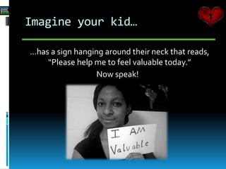 Imagine your kid…
…has a sign hanging around their neck that reads,
“Please help me to feel valuable today.”
Now speak!
 