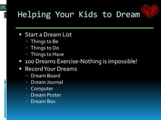 Helping Your Kids to Dream
 Start a Dream List
 Things to Be
 Things to Do
 Things to Have
 100 Dreams Exercise-Nothing is impossible!
 RecordYour Dreams
 Dream Board
 Dream Journal
 Computer
 Dream Poster
 Dream Box
 