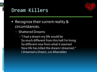 Dream Killers
 Recognize their current reality &
circumstances.
 Shattered Dreams
 ”I had a dream my life would be
So much different from this hell I'm living
So different now from what it seemed
Now life has killed the dream I dreamed.”
I Dreamed a Dream, Les Miserables
 