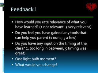 Feedback!
 How would you rate relevance of what you
have learned? (1 not relevant, 5 very relevant)
 Do you feel you have gained any tools that
can help you parent (1 none, 5 a few)
 Do you have any input on the timing of the
class? (1 too long in between, 5 timing was
great)
 One light bulb moment?
 What would you change?
 