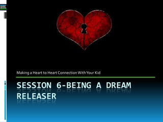 SESSION 6-BEING A DREAM
RELEASER
Making a Heart to Heart Connection WithYour Kid
 