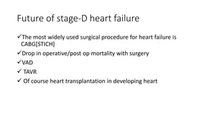 Future of stage-D heart failure
The most widely used surgical procedure for heart failure is
CABG[STICH]
Drop in operative/post op mortality with surgery
VAD
 TAVR
 Of course heart transplantation in developing heart
 