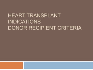HEART TRANSPLANT
INDICATIONS
DONOR RECIPIENT CRITERIA
 