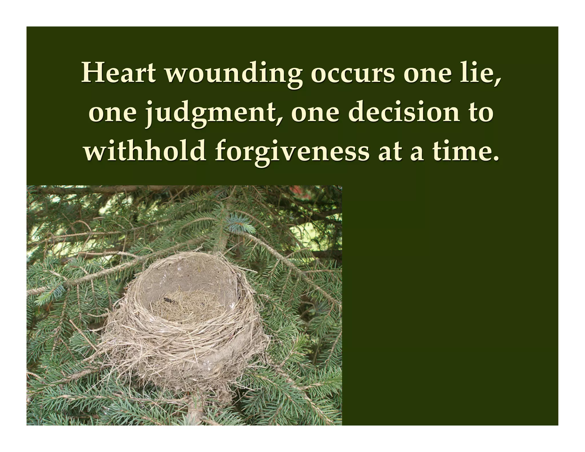 Heart wounding occurs one lie,
one judgment, one decision to
withhold forgiveness at a time.
 