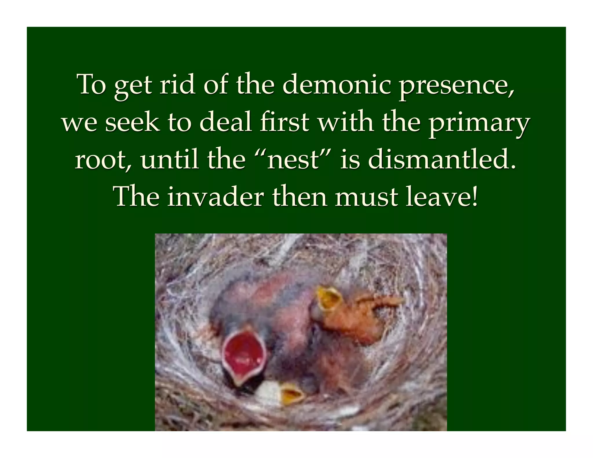 To get rid of the demonic presence,
we seek to deal ﬁrst with the primary
root, until the “nest” is dismantled.
The invader then must leave!
 
