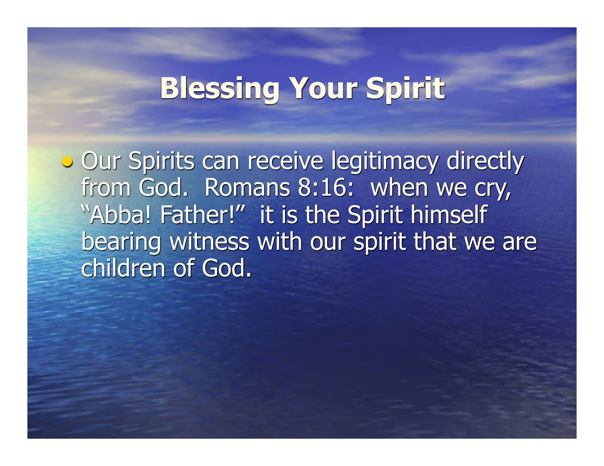 Blessing Your Spirit
• Our Spirits can receive legitimacy directly
from God. Romans 8:16: when we cry,
“Abba! Father!” it is the Spirit himself
bearing witness with our spirit that we are
children of God.
 