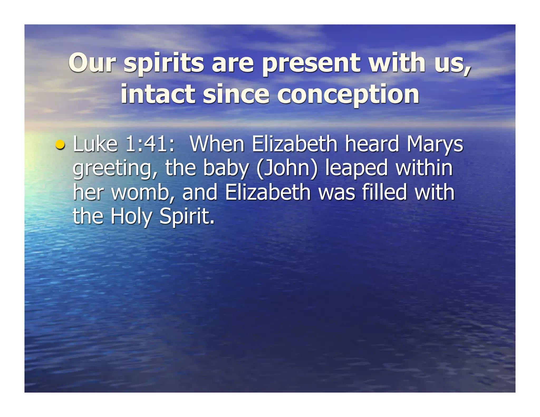 Our spirits are present with us,
intact since conception
• Luke 1:41: When Elizabeth heard Marys
greeting, the baby (John) leaped within
her womb, and Elizabeth was filled with
the Holy Spirit.
 