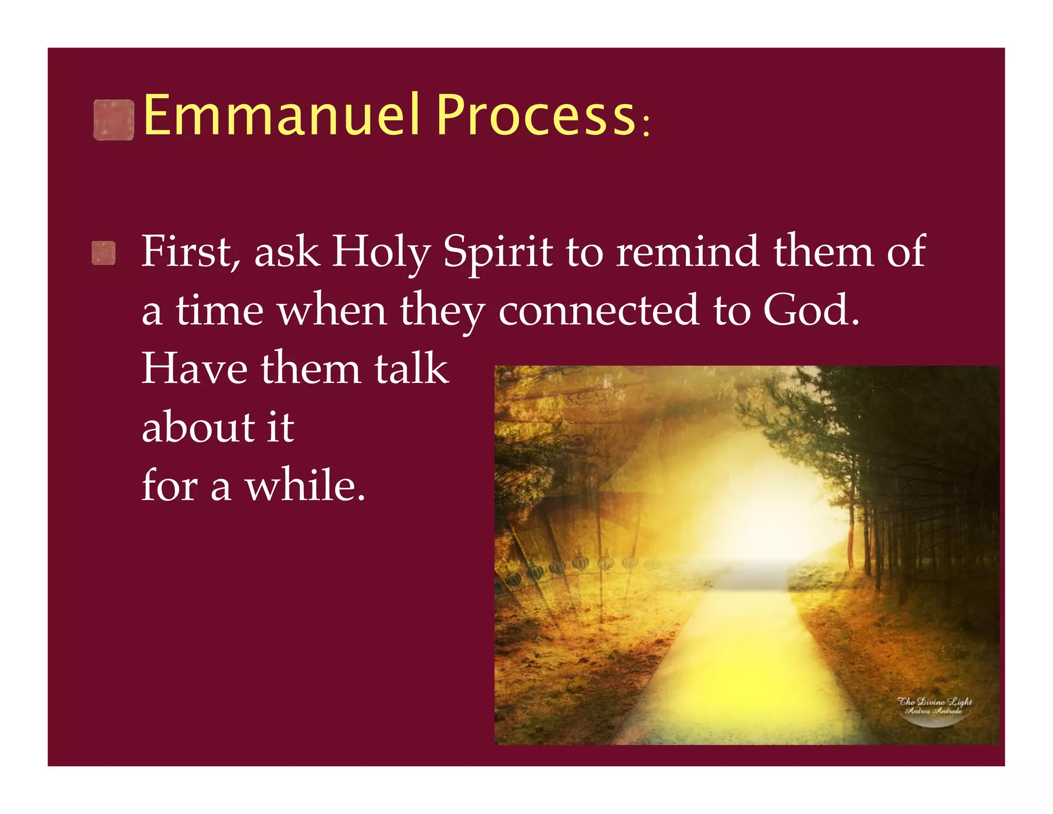 Emmanuel Process:
First, ask Holy Spirit to remind them of
a time when they connected to God.
Have them talk
about it
for a while.
 