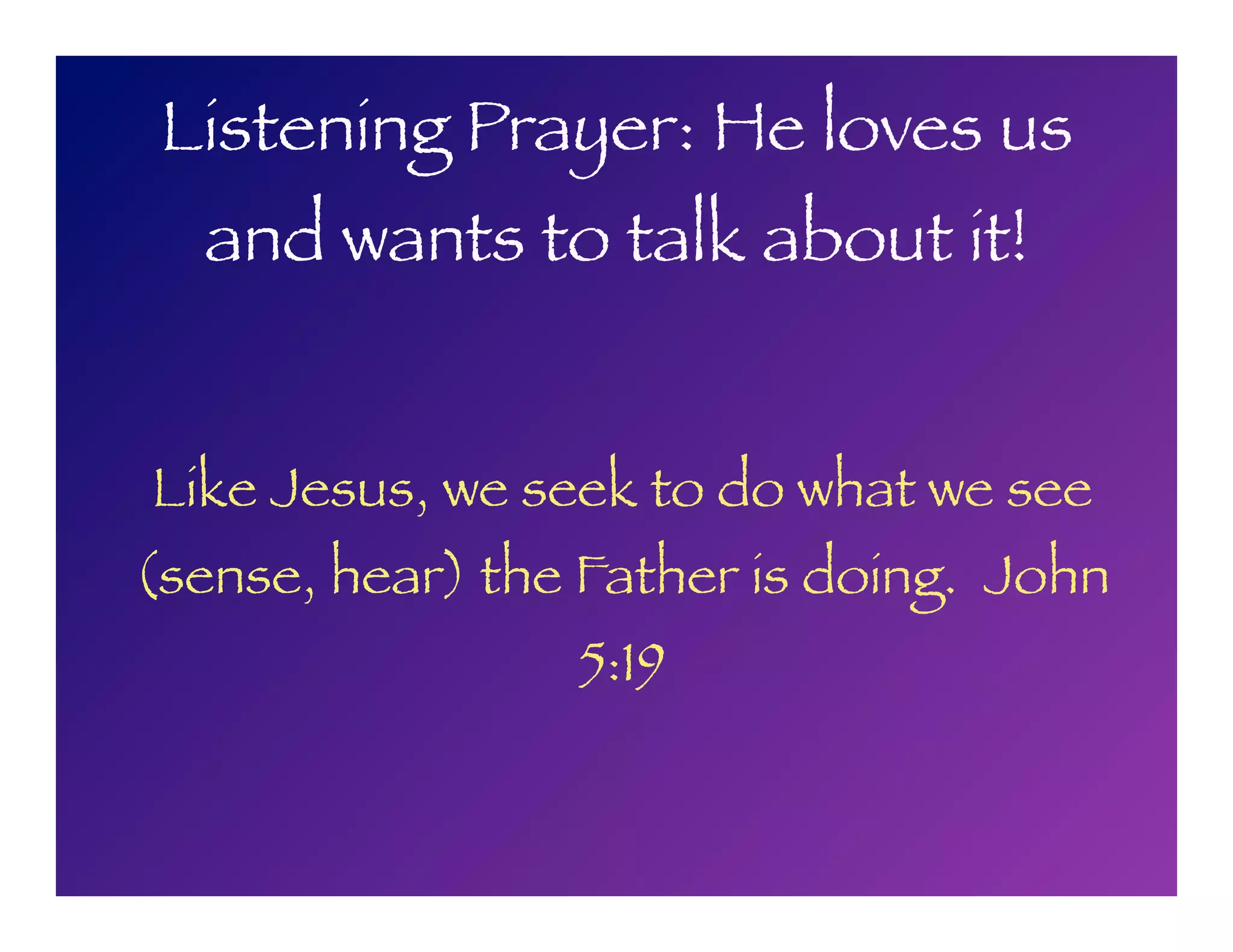 Listening Prayer: He loves us
and wants to talk about it!
Like Jesus, we seek to do what we see
(sense, hear) the Father is doing. John
5:19
 